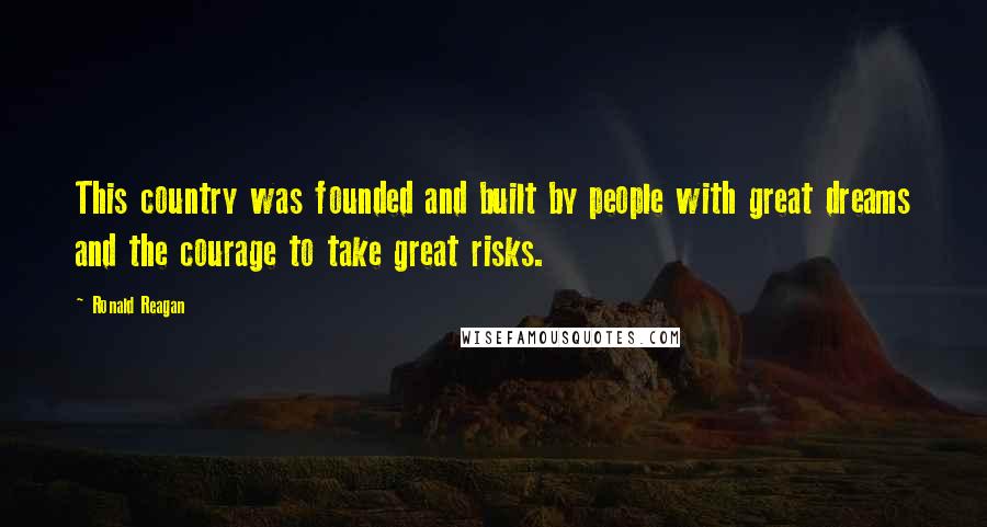 Ronald Reagan Quotes: This country was founded and built by people with great dreams and the courage to take great risks.