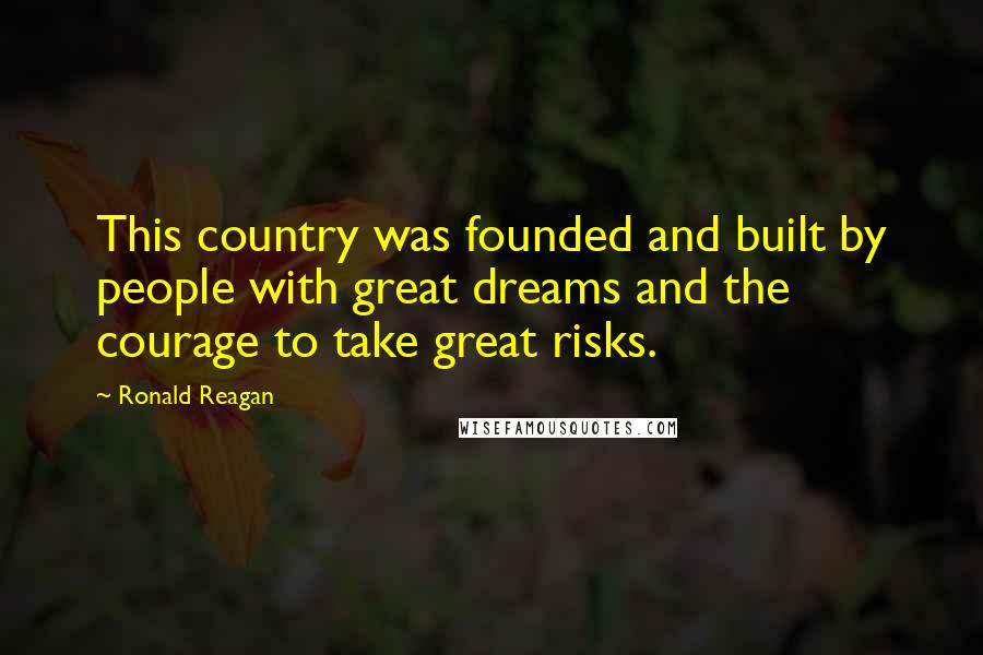 Ronald Reagan Quotes: This country was founded and built by people with great dreams and the courage to take great risks.