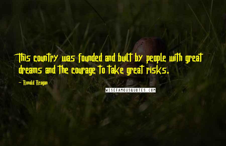 Ronald Reagan Quotes: This country was founded and built by people with great dreams and the courage to take great risks.