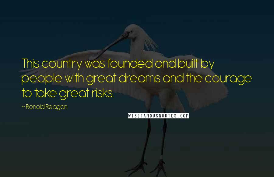 Ronald Reagan Quotes: This country was founded and built by people with great dreams and the courage to take great risks.