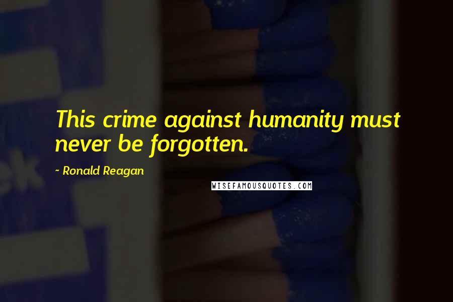 Ronald Reagan Quotes: This crime against humanity must never be forgotten.