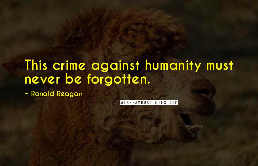 Ronald Reagan Quotes: This crime against humanity must never be forgotten.