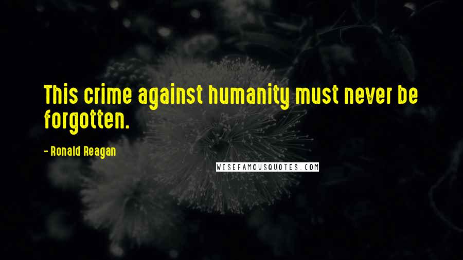 Ronald Reagan Quotes: This crime against humanity must never be forgotten.