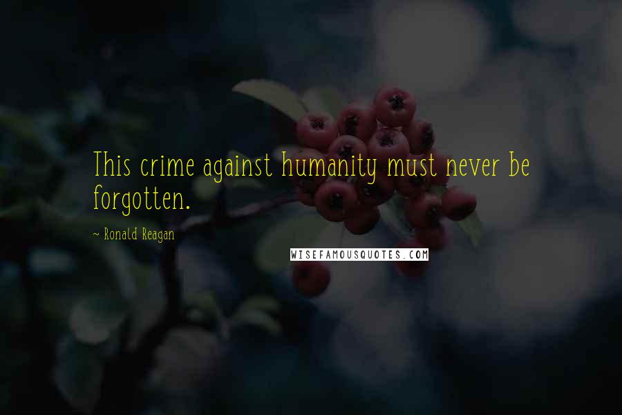 Ronald Reagan Quotes: This crime against humanity must never be forgotten.