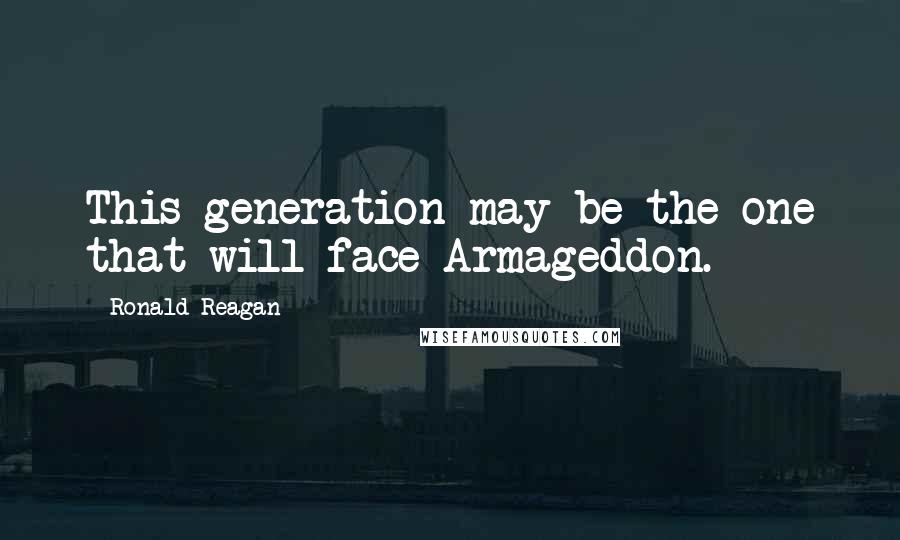 Ronald Reagan Quotes: This generation may be the one that will face Armageddon.