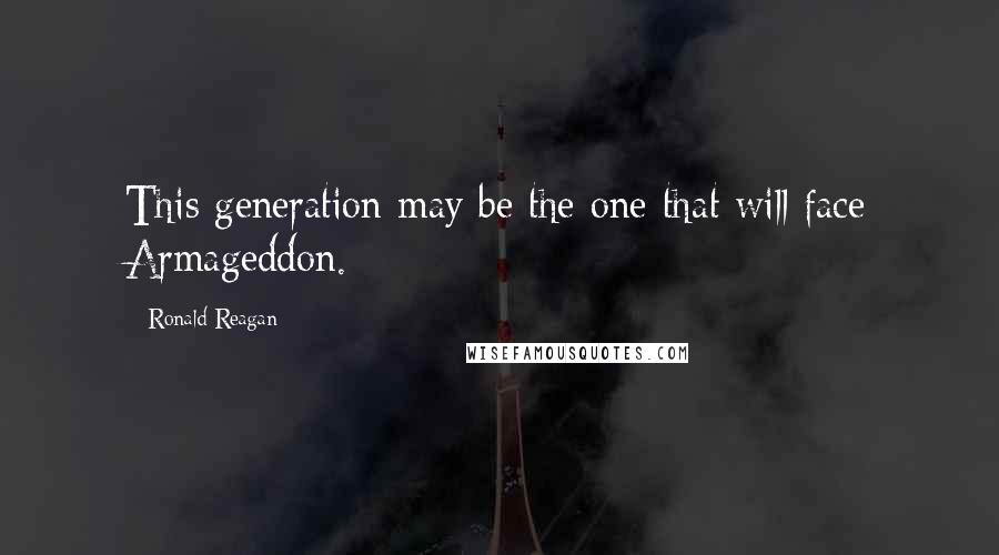 Ronald Reagan Quotes: This generation may be the one that will face Armageddon.