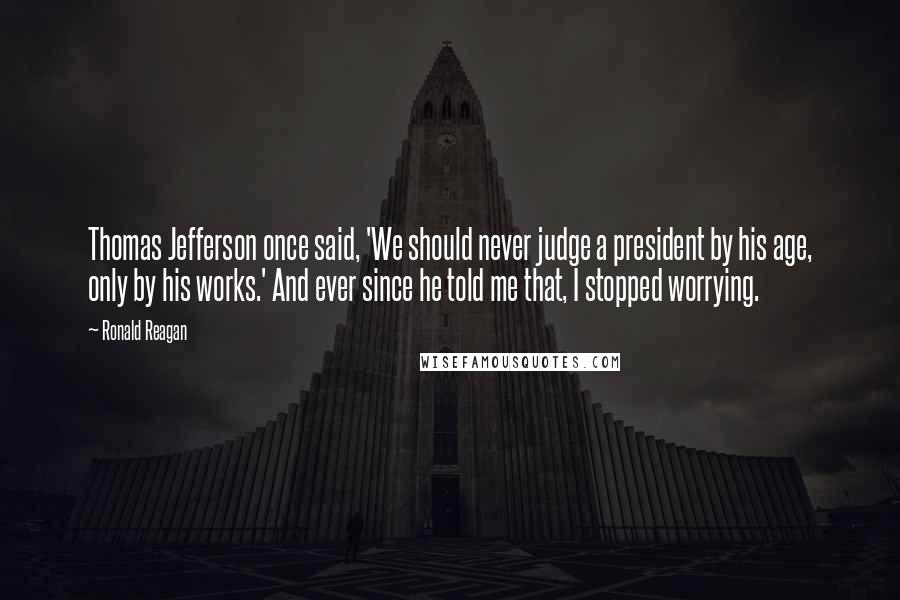 Ronald Reagan Quotes: Thomas Jefferson once said, 'We should never judge a president by his age, only by his works.' And ever since he told me that, I stopped worrying.