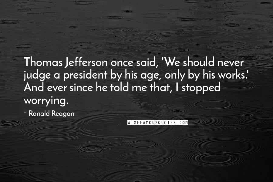 Ronald Reagan Quotes: Thomas Jefferson once said, 'We should never judge a president by his age, only by his works.' And ever since he told me that, I stopped worrying.