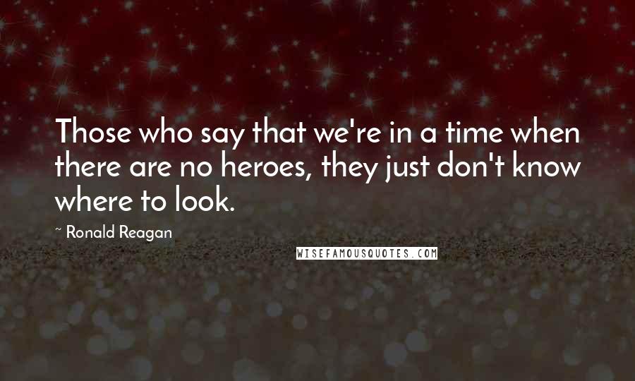 Ronald Reagan Quotes: Those who say that we're in a time when there are no heroes, they just don't know where to look.