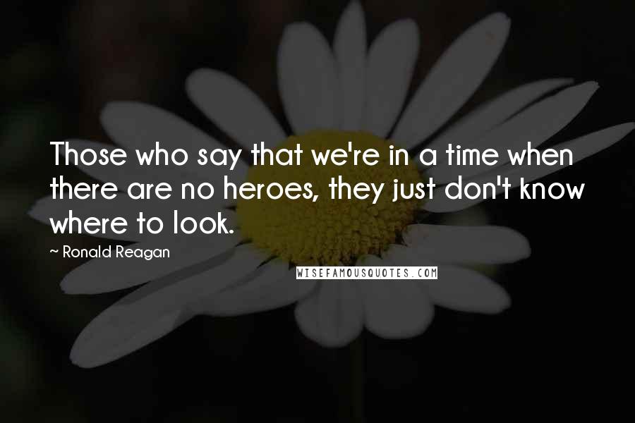 Ronald Reagan Quotes: Those who say that we're in a time when there are no heroes, they just don't know where to look.