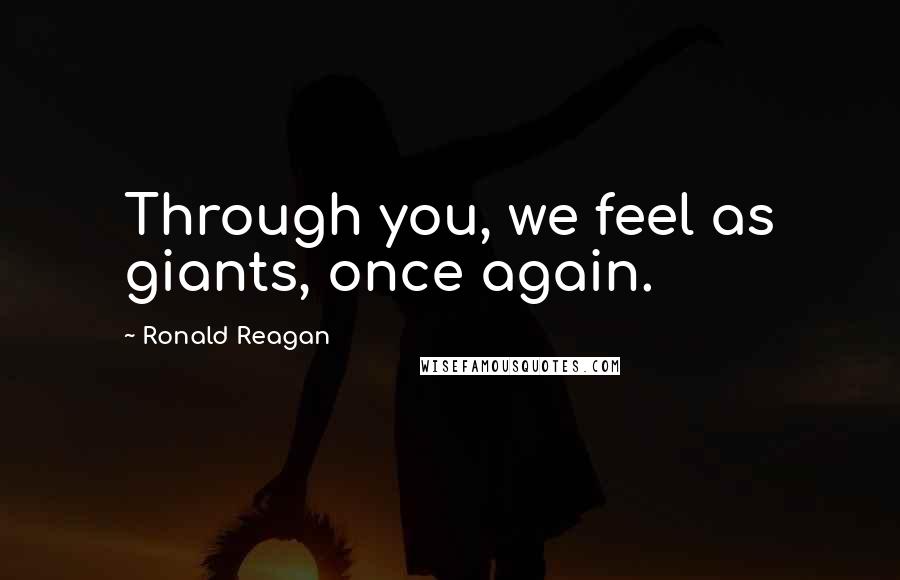 Ronald Reagan Quotes: Through you, we feel as giants, once again.