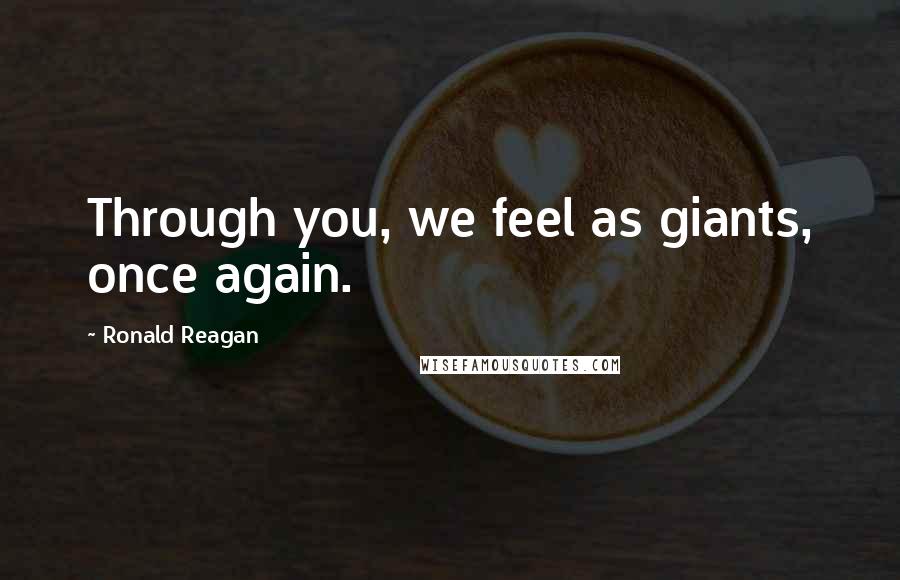 Ronald Reagan Quotes: Through you, we feel as giants, once again.
