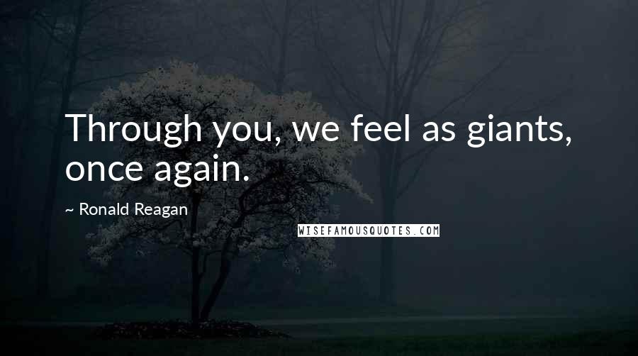 Ronald Reagan Quotes: Through you, we feel as giants, once again.