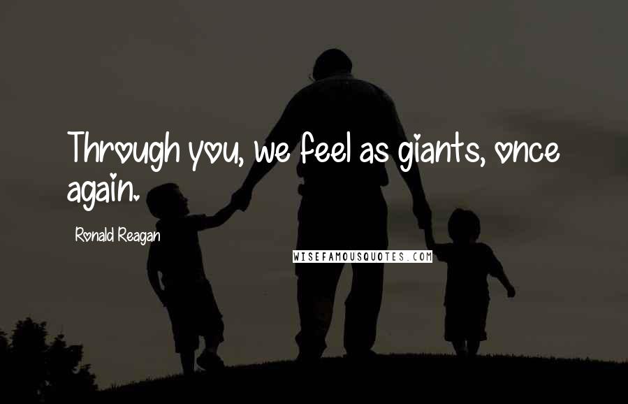 Ronald Reagan Quotes: Through you, we feel as giants, once again.