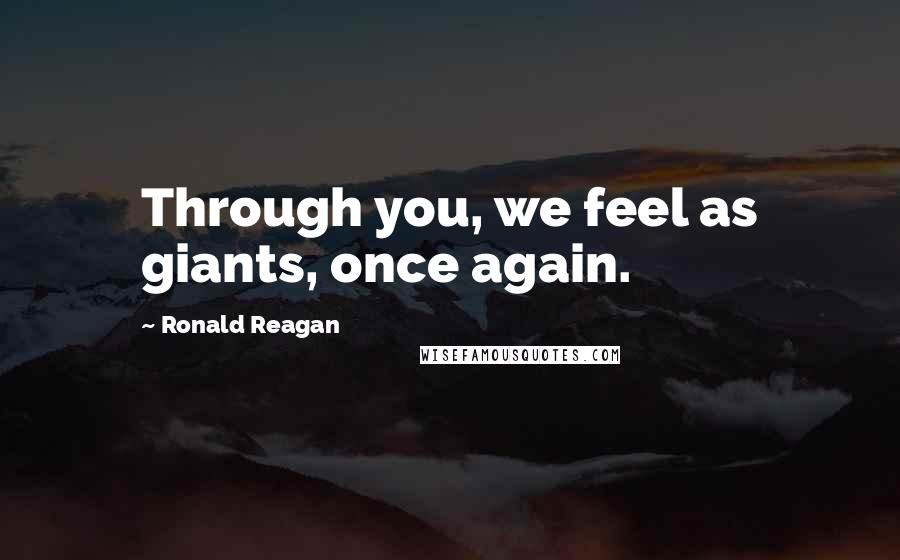 Ronald Reagan Quotes: Through you, we feel as giants, once again.