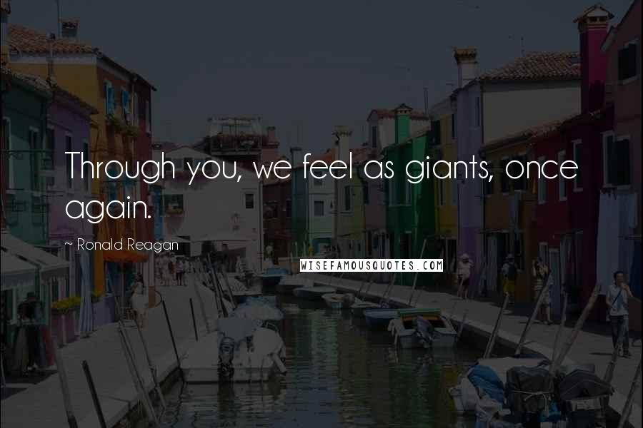 Ronald Reagan Quotes: Through you, we feel as giants, once again.