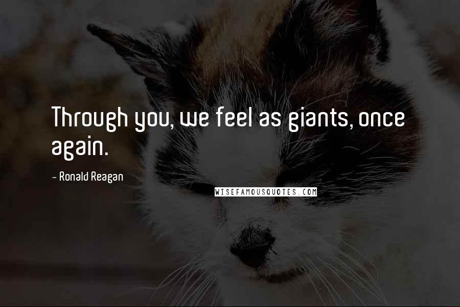 Ronald Reagan Quotes: Through you, we feel as giants, once again.