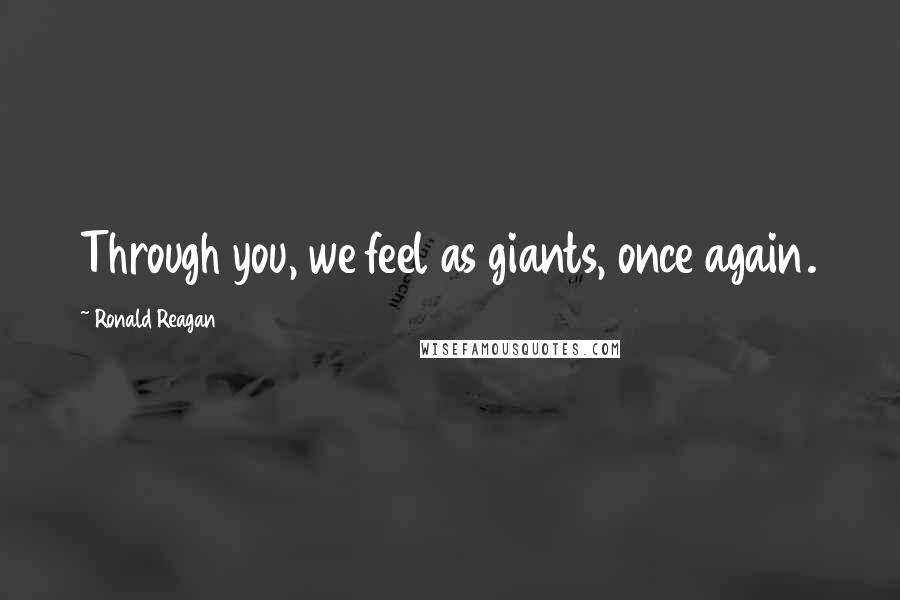 Ronald Reagan Quotes: Through you, we feel as giants, once again.