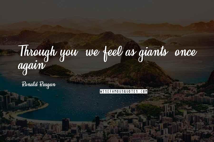 Ronald Reagan Quotes: Through you, we feel as giants, once again.