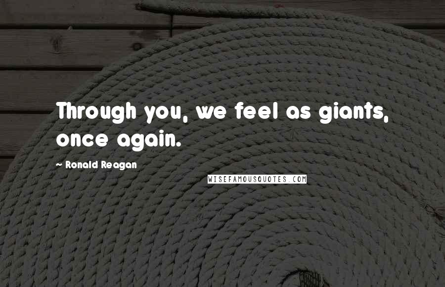 Ronald Reagan Quotes: Through you, we feel as giants, once again.