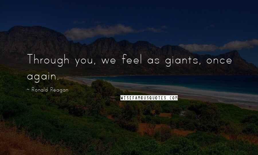 Ronald Reagan Quotes: Through you, we feel as giants, once again.