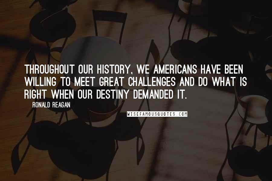Ronald Reagan Quotes: Throughout our history, We Americans have been willing to meet great challenges and do what is right when our destiny demanded it.