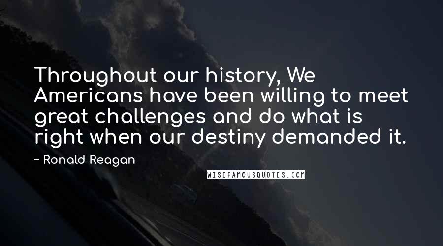 Ronald Reagan Quotes: Throughout our history, We Americans have been willing to meet great challenges and do what is right when our destiny demanded it.