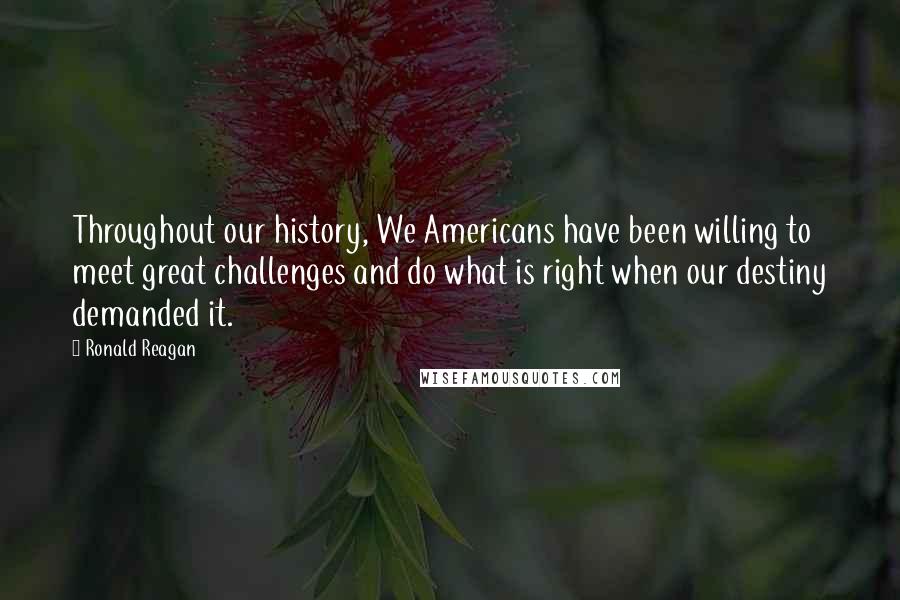 Ronald Reagan Quotes: Throughout our history, We Americans have been willing to meet great challenges and do what is right when our destiny demanded it.