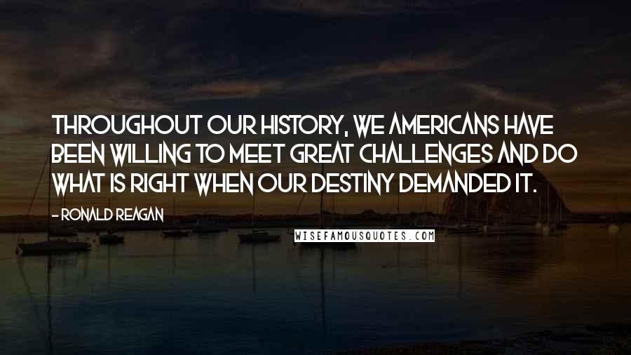 Ronald Reagan Quotes: Throughout our history, We Americans have been willing to meet great challenges and do what is right when our destiny demanded it.
