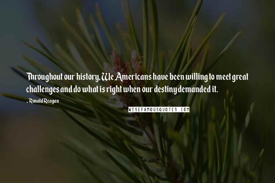 Ronald Reagan Quotes: Throughout our history, We Americans have been willing to meet great challenges and do what is right when our destiny demanded it.