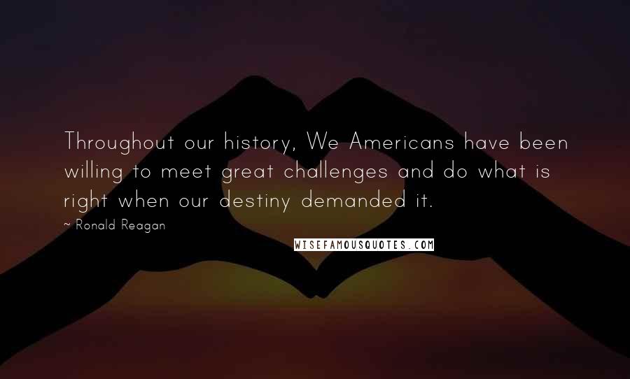 Ronald Reagan Quotes: Throughout our history, We Americans have been willing to meet great challenges and do what is right when our destiny demanded it.