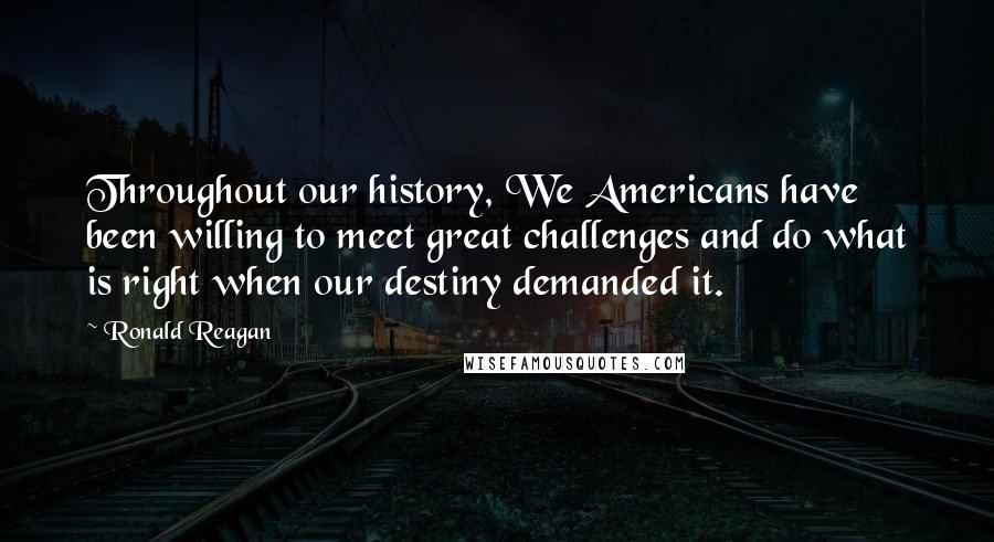 Ronald Reagan Quotes: Throughout our history, We Americans have been willing to meet great challenges and do what is right when our destiny demanded it.