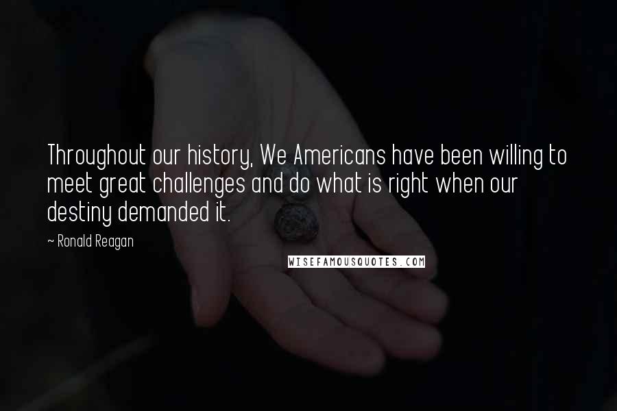 Ronald Reagan Quotes: Throughout our history, We Americans have been willing to meet great challenges and do what is right when our destiny demanded it.