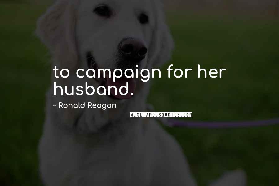 Ronald Reagan Quotes: to campaign for her husband.
