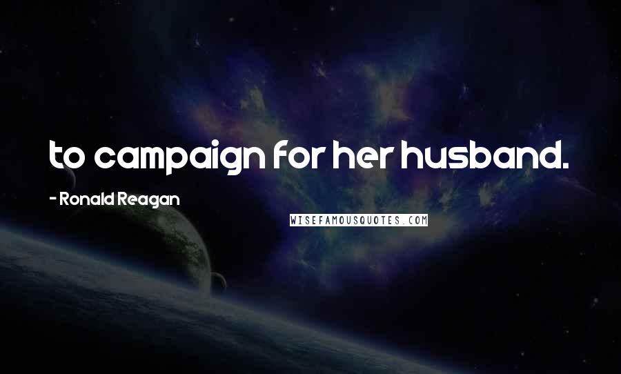 Ronald Reagan Quotes: to campaign for her husband.