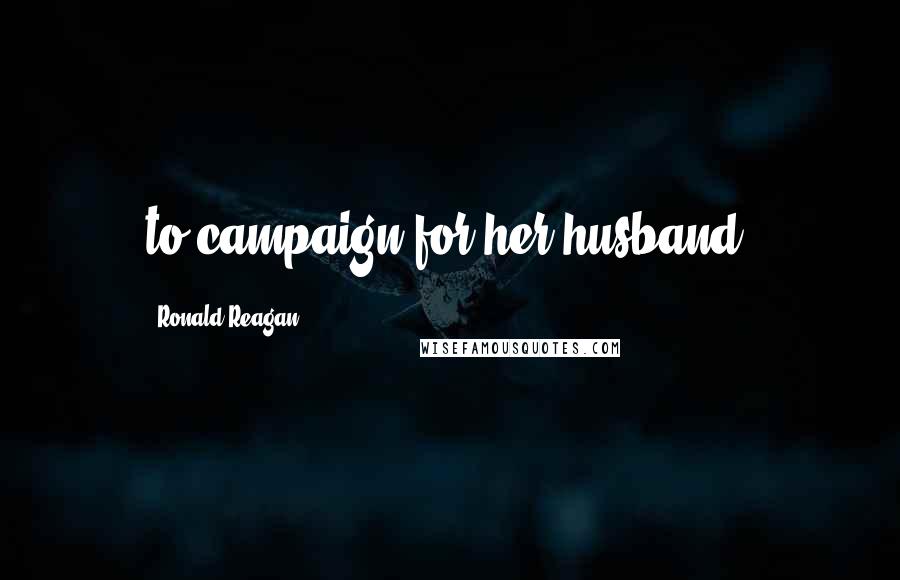Ronald Reagan Quotes: to campaign for her husband.