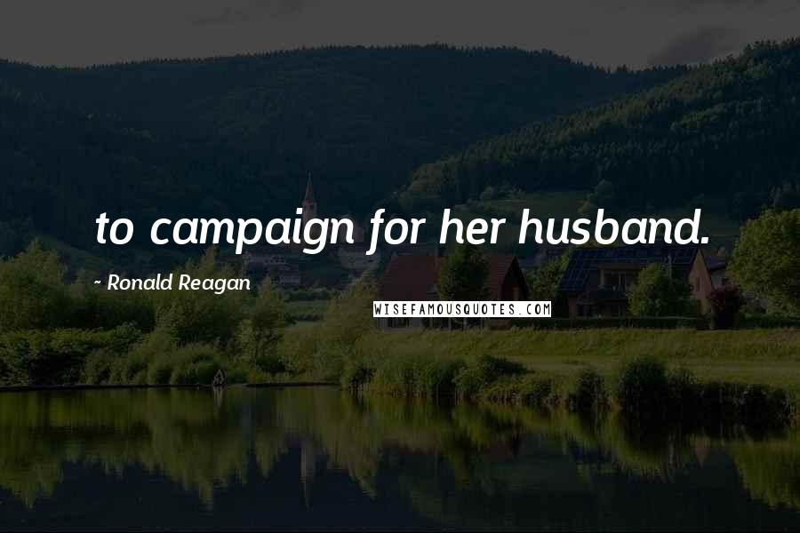 Ronald Reagan Quotes: to campaign for her husband.