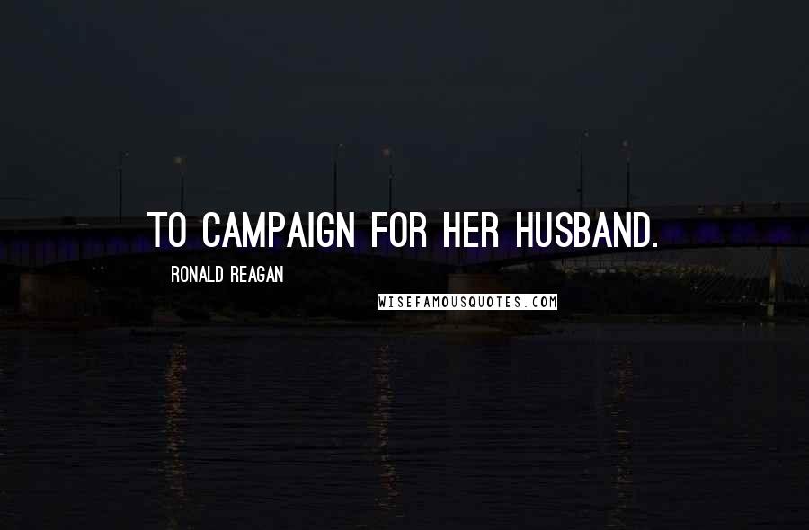 Ronald Reagan Quotes: to campaign for her husband.