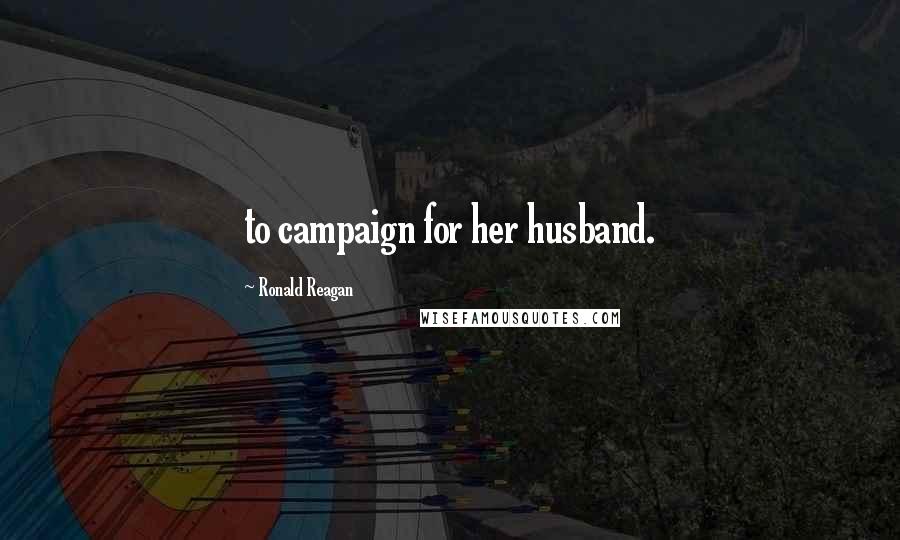 Ronald Reagan Quotes: to campaign for her husband.