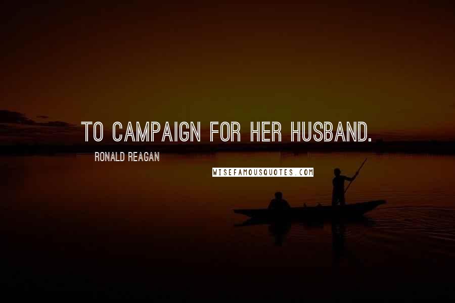 Ronald Reagan Quotes: to campaign for her husband.