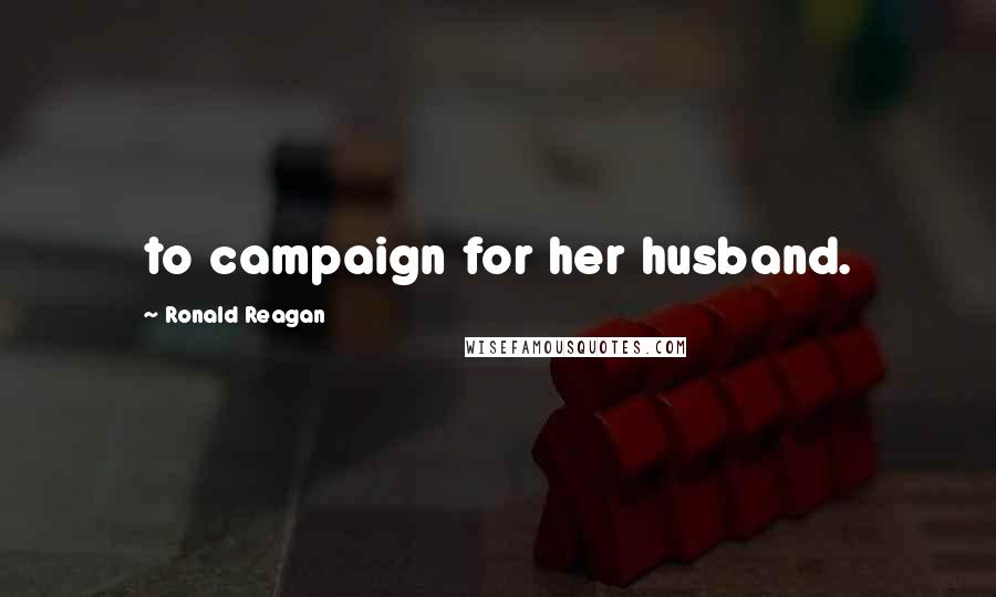 Ronald Reagan Quotes: to campaign for her husband.