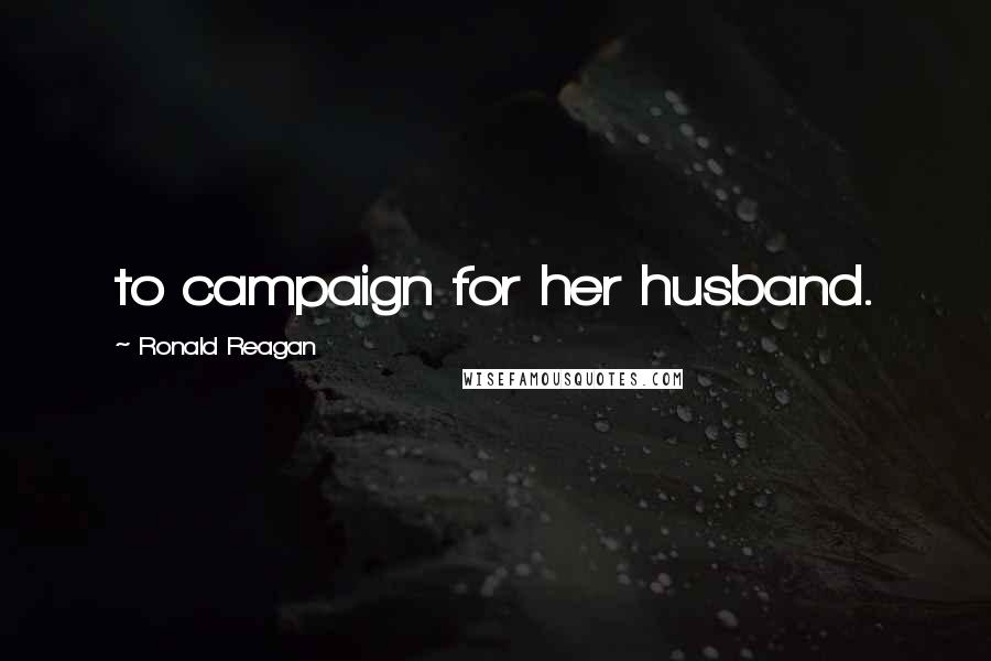 Ronald Reagan Quotes: to campaign for her husband.