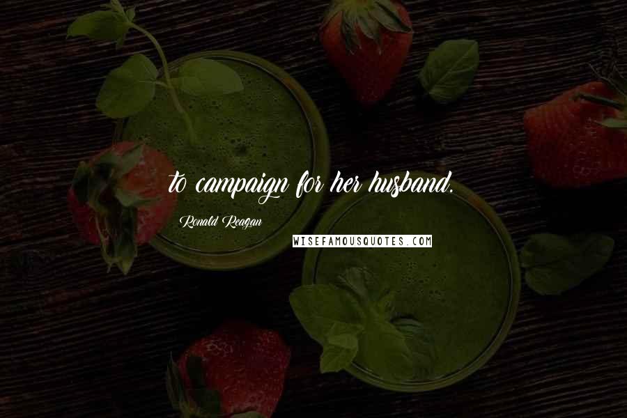 Ronald Reagan Quotes: to campaign for her husband.