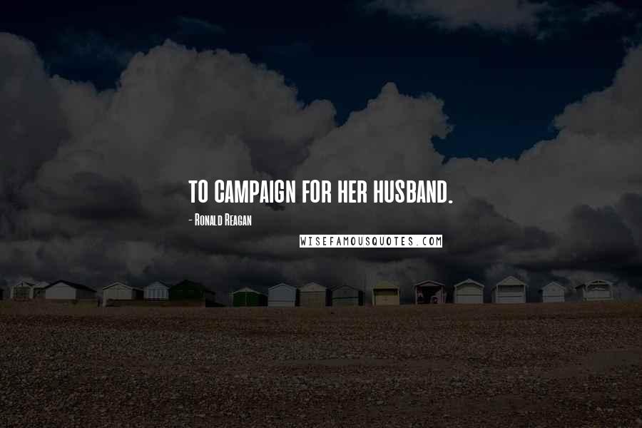Ronald Reagan Quotes: to campaign for her husband.