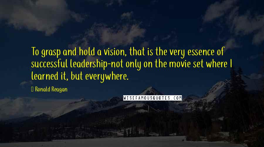 Ronald Reagan Quotes: To grasp and hold a vision, that is the very essence of successful leadership-not only on the movie set where I learned it, but everywhere.