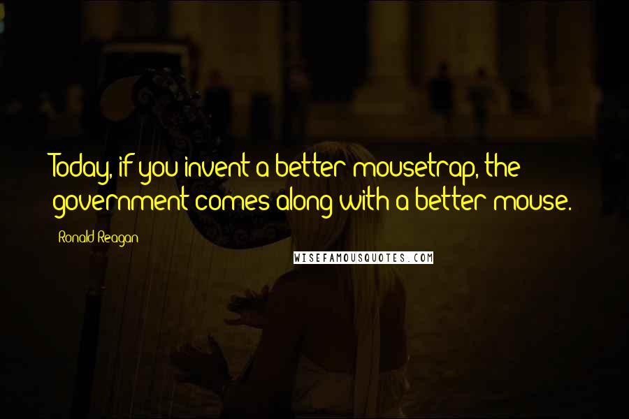 Ronald Reagan Quotes: Today, if you invent a better mousetrap, the government comes along with a better mouse.