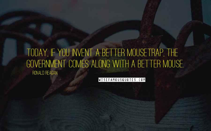 Ronald Reagan Quotes: Today, if you invent a better mousetrap, the government comes along with a better mouse.