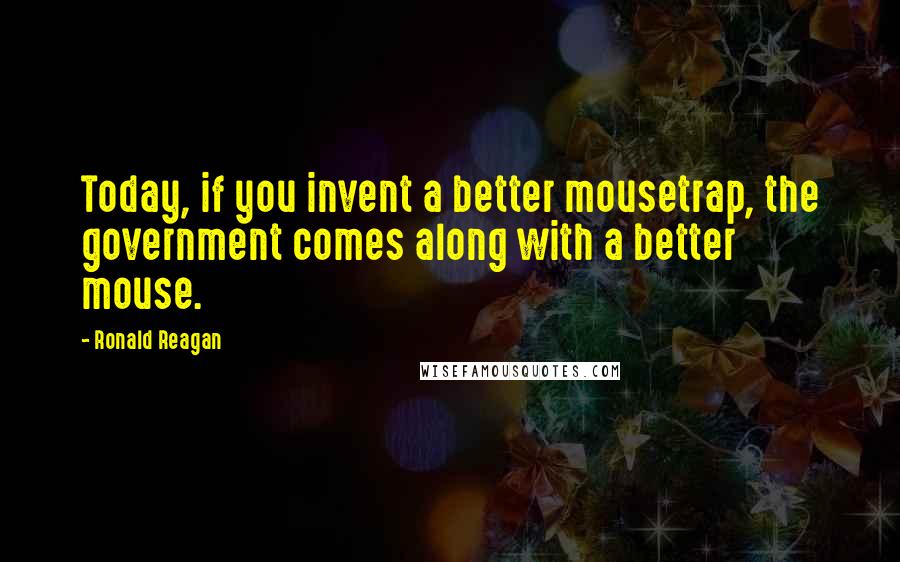 Ronald Reagan Quotes: Today, if you invent a better mousetrap, the government comes along with a better mouse.