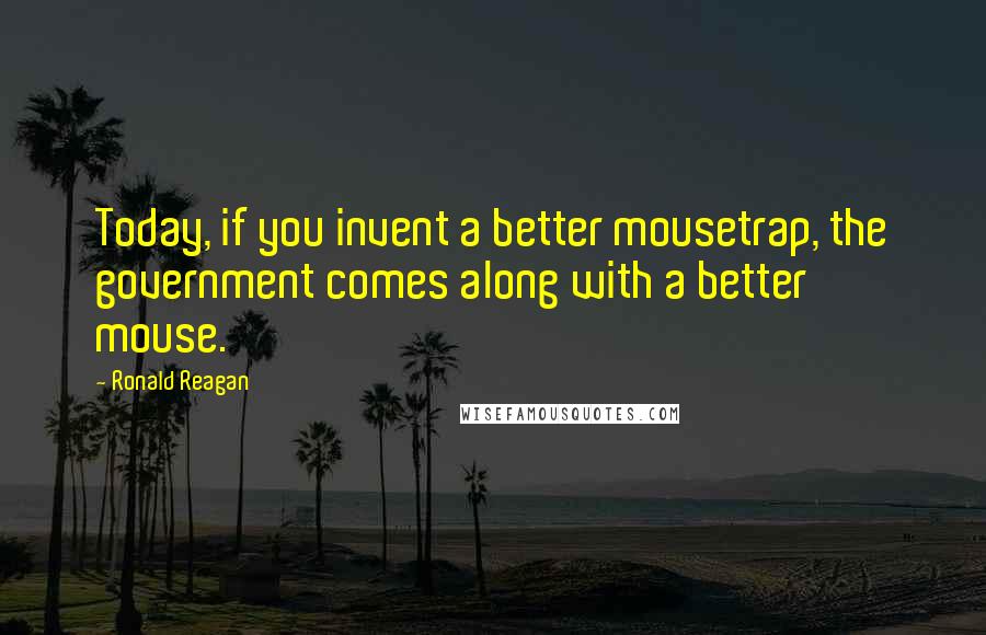 Ronald Reagan Quotes: Today, if you invent a better mousetrap, the government comes along with a better mouse.