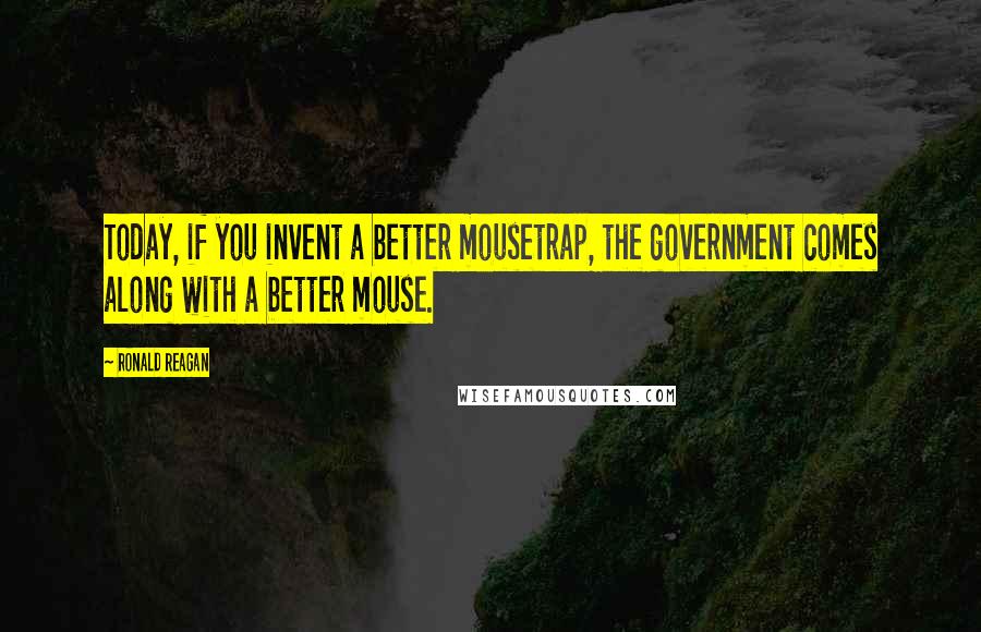 Ronald Reagan Quotes: Today, if you invent a better mousetrap, the government comes along with a better mouse.